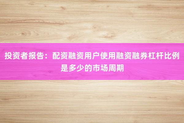 投资者报告：配资融资用户使用融资融券杠杆比例是多少的市场周期