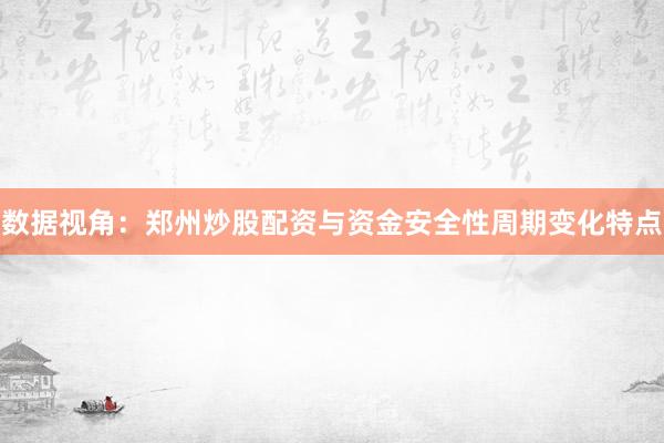 数据视角：郑州炒股配资与资金安全性周期变化特点