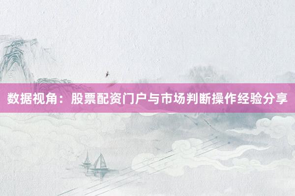 数据视角：股票配资门户与市场判断操作经验分享