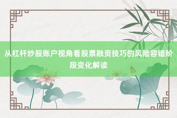 从杠杆炒股账户视角看股票融资技巧的风险容错阶段变化解读