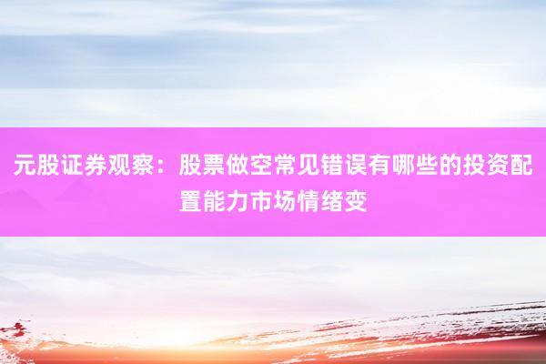 元股证券观察：股票做空常见错误有哪些的投资配置能力市场情绪变