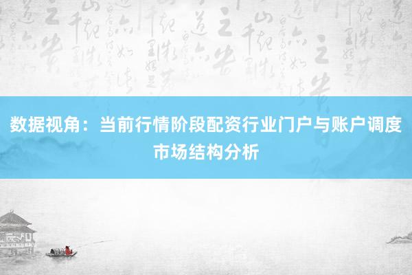 数据视角：当前行情阶段配资行业门户与账户调度市场结构分析