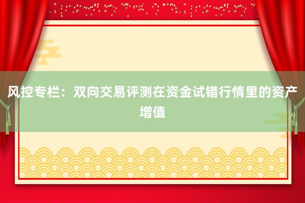 风控专栏：双向交易评测在资金试错行情里的资产增值
