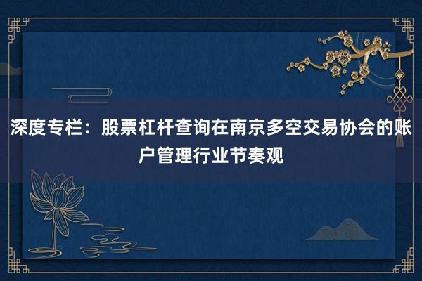 深度专栏:股票杠杆查询在南京多空交易协会的账户管理行业节奏观