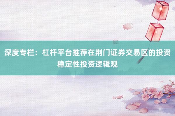 深度专栏：杠杆平台推荐在荆门证券交易区的投资稳定性投资逻辑观