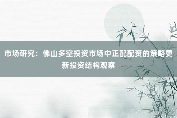 市场研究：佛山多空投资市场中正配配资的策略更新投资结构观察