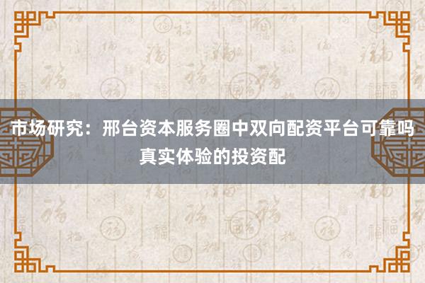 市场研究：邢台资本服务圈中双向配资平台可靠吗真实体验的投资配