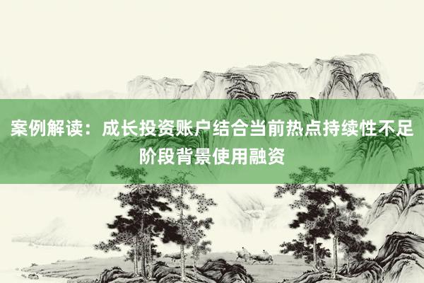 案例解读：成长投资账户结合当前热点持续性不足阶段背景使用融资