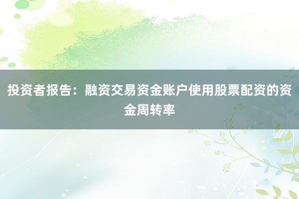 投资者报告:融资交易资金账户使用股票配资的资金周转率