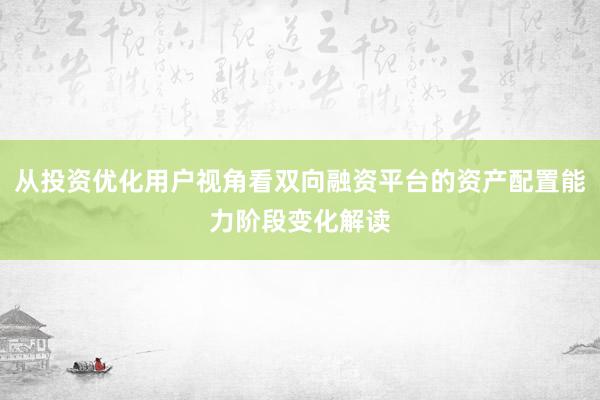 从投资优化用户视角看双向融资平台的资产配置能力阶段变化解读