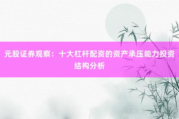元股证券观察：十大杠杆配资的资产承压能力投资结构分析