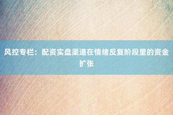 风控专栏：配资实盘渠道在情绪反复阶段里的资金扩张