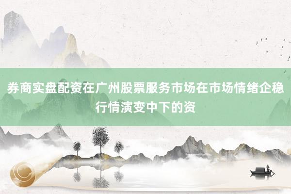 券商实盘配资在广州股票服务市场在市场情绪企稳行情演变中下的资