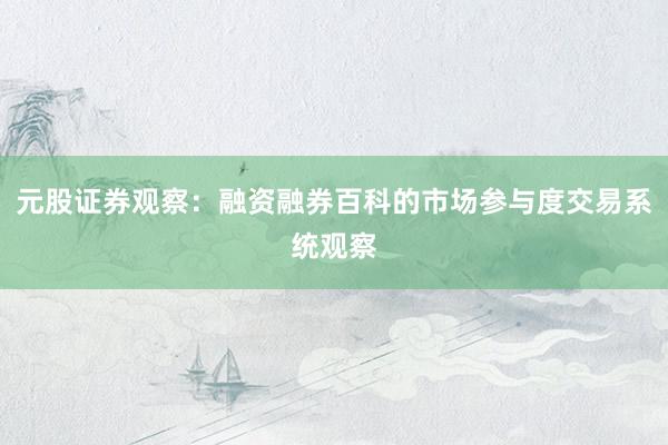 元股证券观察：融资融券百科的市场参与度交易系统观察