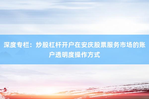 深度专栏：炒股杠杆开户在安庆股票服务市场的账户透明度操作方式