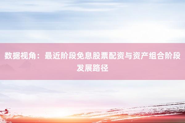 数据视角:最近阶段免息股票配资与资产组合阶段发展路径