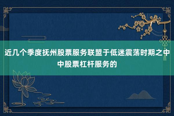近几个季度抚州股票服务联盟于低迷震荡时期之中中股票杠杆服务的