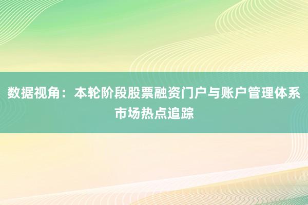 数据视角:本轮阶段股票融资门户与账户管理体系市场热点追踪