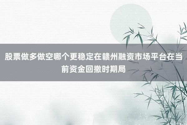 股票做多做空哪个更稳定在赣州融资市场平台在当前资金回撤时期局