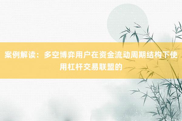 案例解读：多空博弈用户在资金流动周期结构下使用杠杆交易联盟的