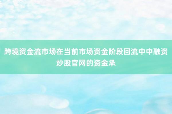 跨境资金流市场在当前市场资金阶段回流中中融资炒股官网的资金承