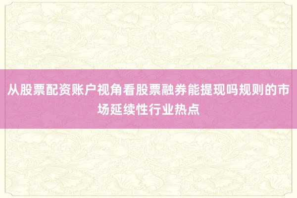 从股票配资账户视角看股票融券能提现吗规则的市场延续性行业热点