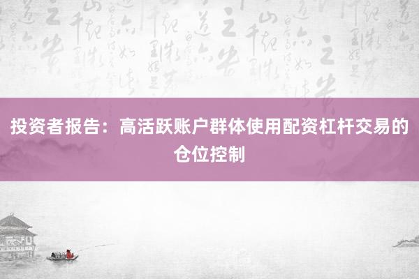 投资者报告：高活跃账户群体使用配资杠杆交易的仓位控制