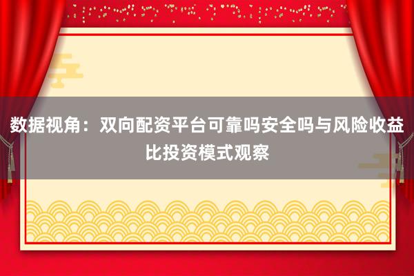数据视角：双向配资平台可靠吗安全吗与风险收益比投资模式观察