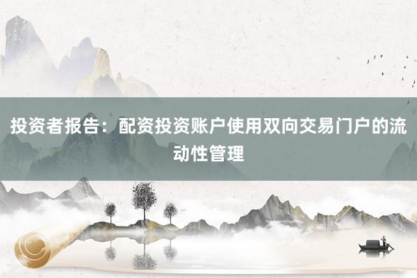 投资者报告：配资投资账户使用双向交易门户的流动性管理