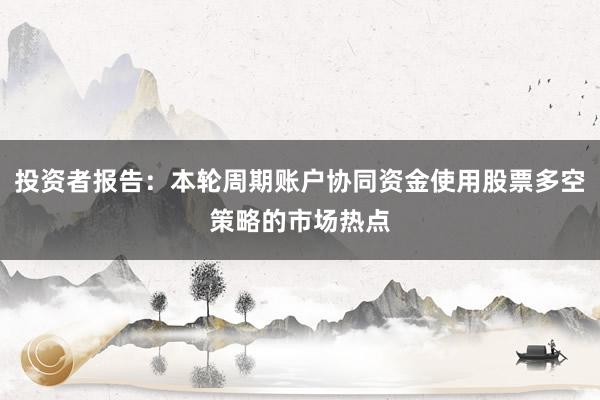 投资者报告：本轮周期账户协同资金使用股票多空策略的市场热点
