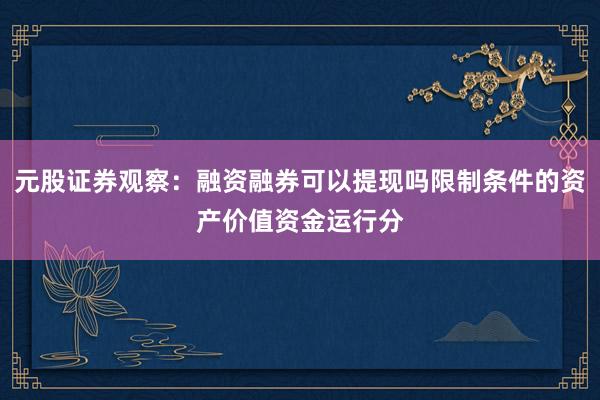 元股证券观察：融资融券可以提现吗限制条件的资产价值资金运行分
