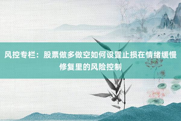 风控专栏：股票做多做空如何设置止损在情绪缓慢修复里的风险控制
