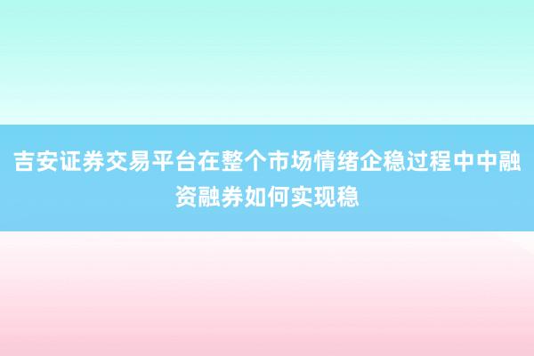 吉安证券交易平台在整个市场情绪企稳过程中中融资融券如何实现稳