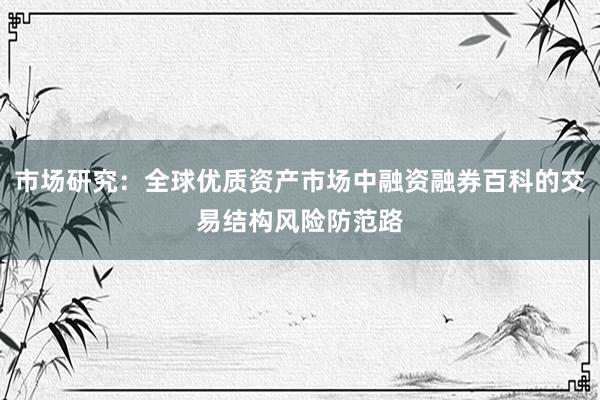 市场研究：全球优质资产市场中融资融券百科的交易结构风险防范路