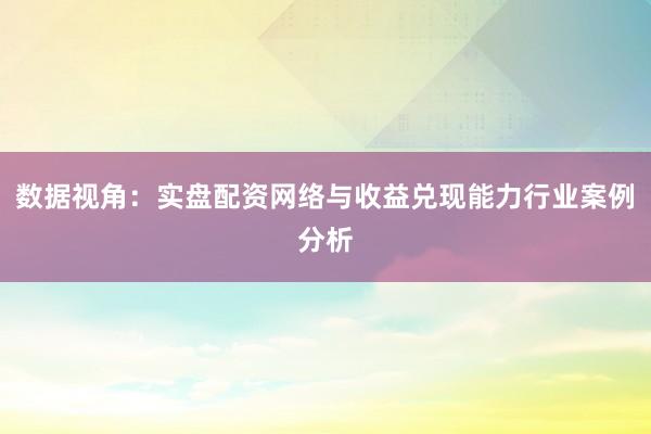 数据视角：实盘配资网络与收益兑现能力行业案例分析