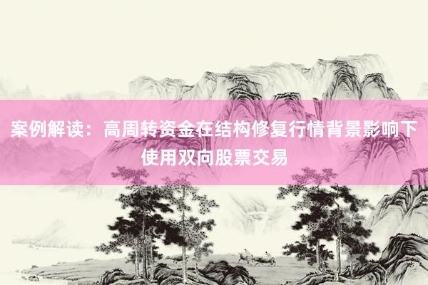 案例解读：高周转资金在结构修复行情背景影响下使用双向股票交易
