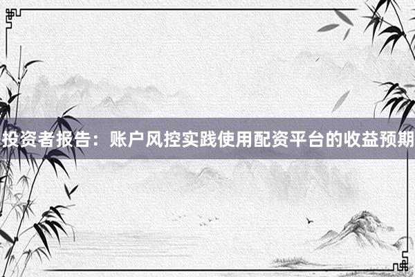 投资者报告:账户风控实践使用配资平台的收益预期