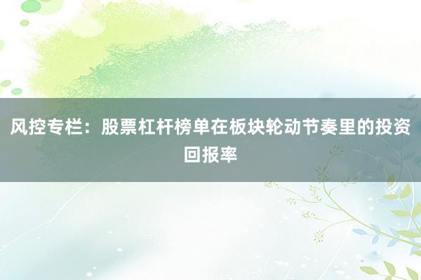风控专栏：股票杠杆榜单在板块轮动节奏里的投资回报率