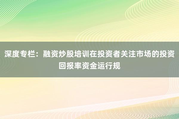 深度专栏：融资炒股培训在投资者关注市场的投资回报率资金运行规