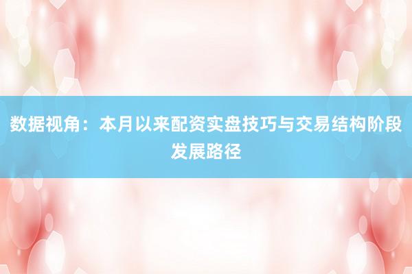 数据视角：本月以来配资实盘技巧与交易结构阶段发展路径