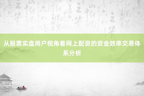 从股票实盘用户视角看网上配资的资金效率交易体系分析