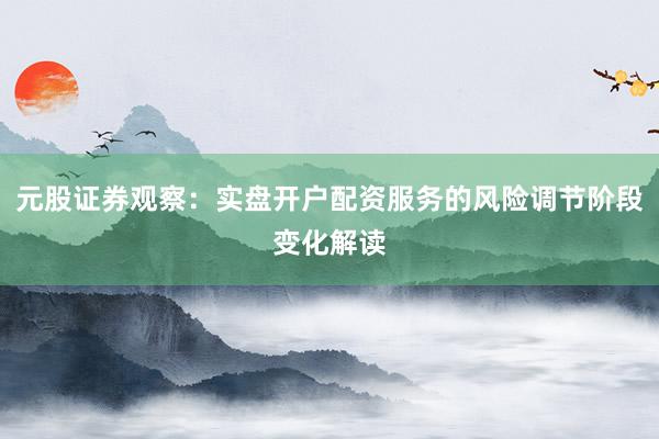 元股证券观察：实盘开户配资服务的风险调节阶段变化解读