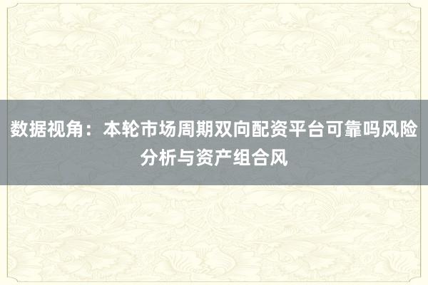 数据视角：本轮市场周期双向配资平台可靠吗风险分析与资产组合风