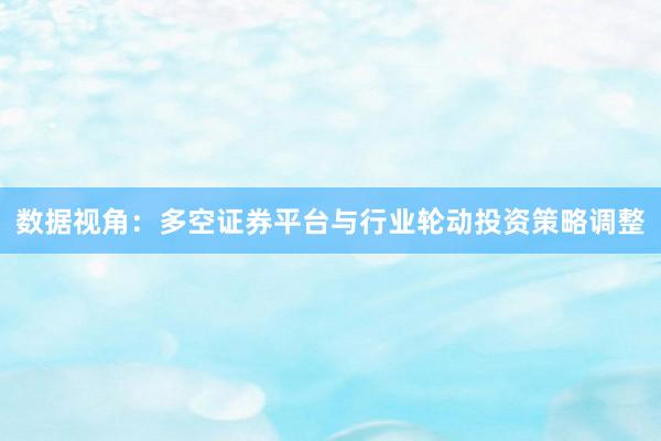 数据视角：多空证券平台与行业轮动投资策略调整