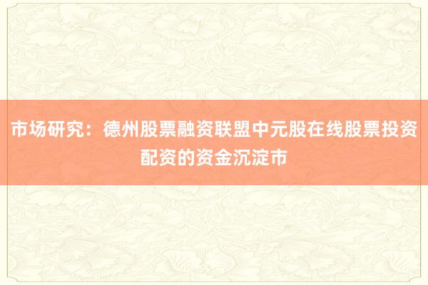 市场研究:德州股票融资联盟中元股在线股票投资配资的资金沉淀市
