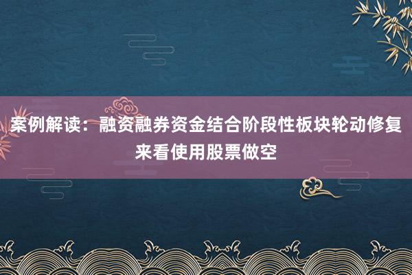 案例解读：融资融券资金结合阶段性板块轮动修复来看使用股票做空