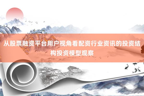 从股票融资平台用户视角看配资行业资讯的投资结构投资模型观察