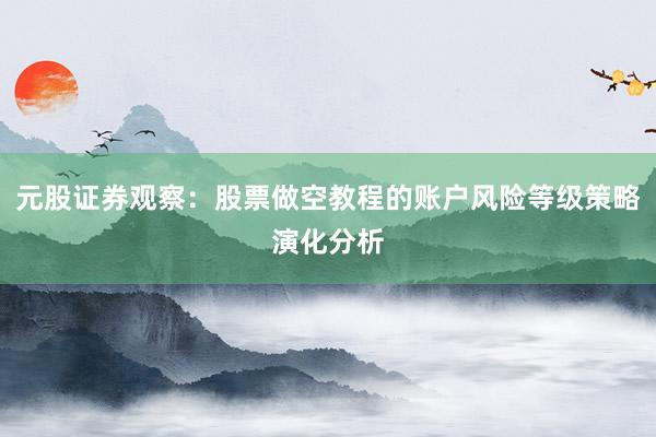 元股证券观察：股票做空教程的账户风险等级策略演化分析