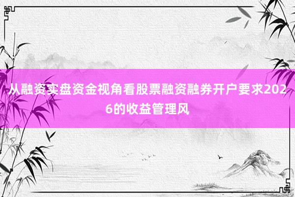 从融资实盘资金视角看股票融资融券开户要求2026的收益管理风