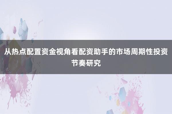 从热点配置资金视角看配资助手的市场周期性投资节奏研究